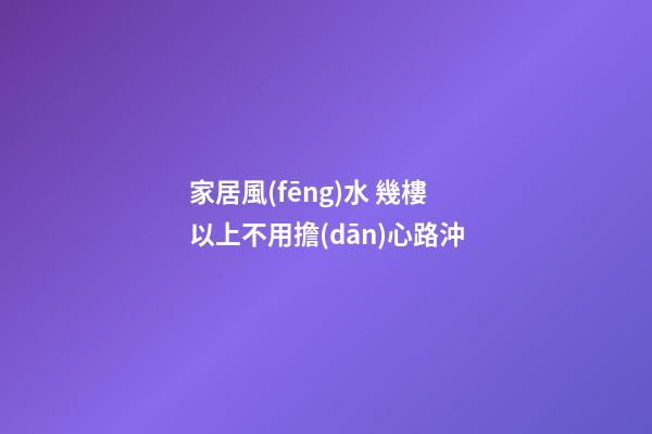 家居風(fēng)水 幾樓以上不用擔(dān)心路沖